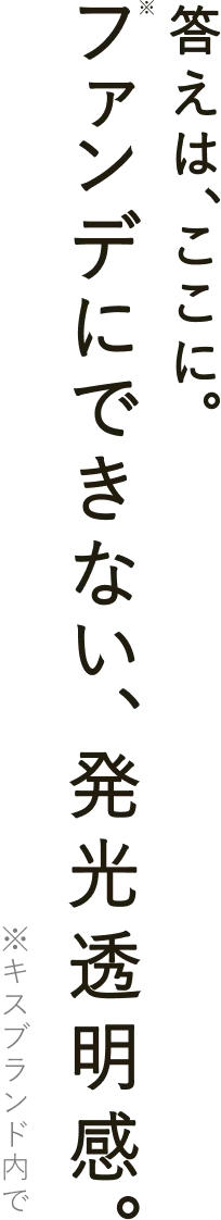 答えはここに。ファンデにできない、発光透明感。※キスブランド内で
